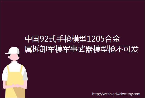 中国92式手枪模型1205合金属拆卸军模军事武器模型枪不可发射